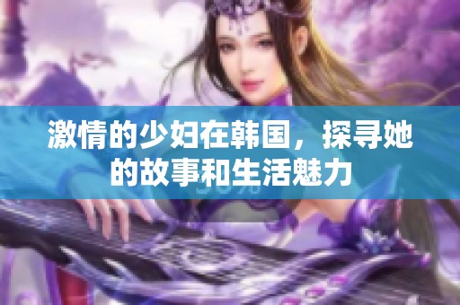激情的少妇在韩国，探寻她的故事和生活魅力