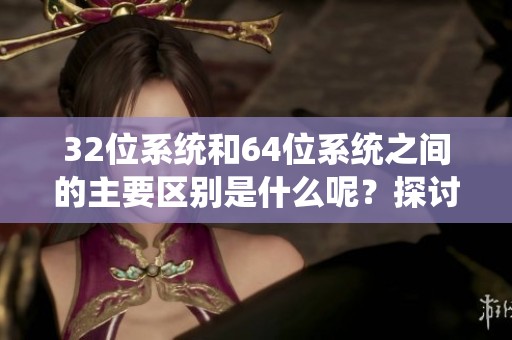 32位系统和64位系统之间的主要区别是什么呢？探讨一下这两个系统的特点吧