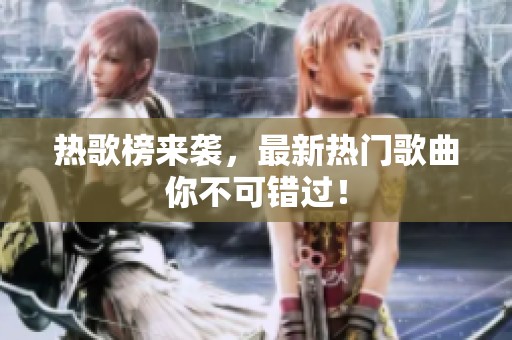 热歌榜来袭，最新热门歌曲你不可错过！