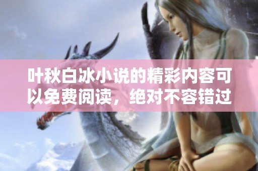 叶秋白冰小说的精彩内容可以免费阅读，绝对不容错过！