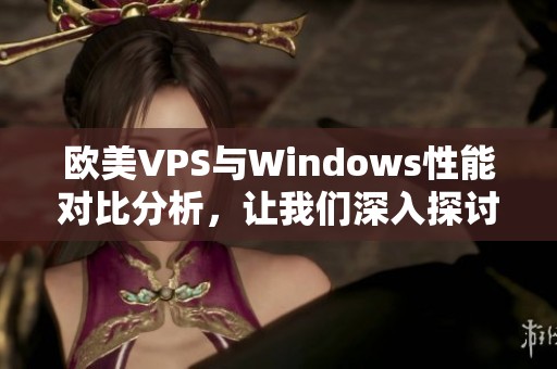 欧美VPS与Windows性能对比分析，让我们深入探讨各自优势与劣势