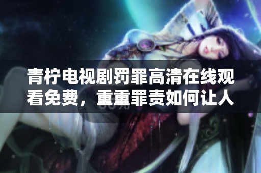 青柠电视剧罚罪高清在线观看免费，重重罪责如何让人无法逃脱