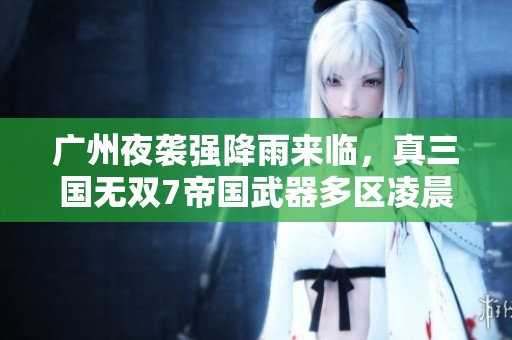 广州夜袭强降雨来临，真三国无双7帝国武器多区凌晨发布暴雨预警