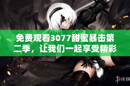 免费观看3077甜蜜暴击第二季，让我们一起享受精彩内容吧