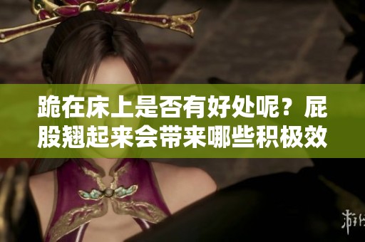跪在床上是否有好处呢？屁股翘起来会带来哪些积极效果？