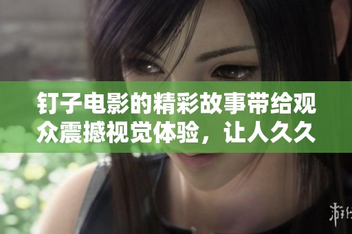 钉子电影的精彩故事带给观众震撼视觉体验，让人**难以忘怀。