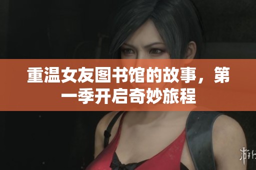 重温女友图书馆的故事，第一季开启奇妙旅程