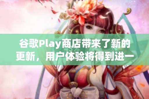 谷歌Play商店带来了新的更新，用户体验将得到进一步提升