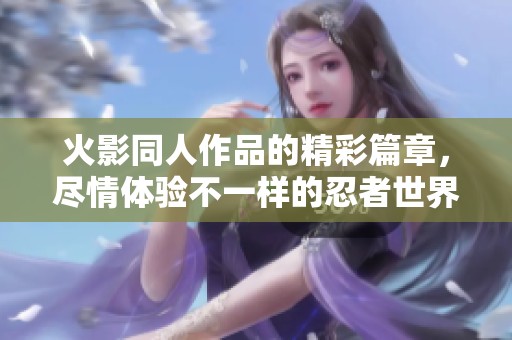 火影同人作品的精彩篇章，尽情体验不一样的忍者世界！