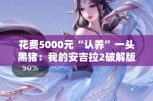 花费5000元“认养”一头黑猪：我的安吉拉2破解版包含无限金币和钻石