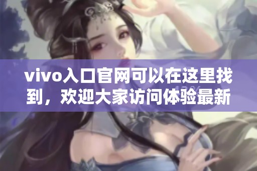 vivo入口官网可以在这里找到，欢迎大家访问体验最新的产品信息与服务