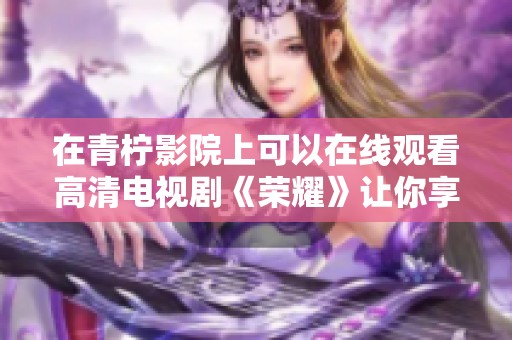 在青柠影院上可以在线观看高清电视剧《荣耀》让你享受精彩剧情
