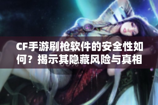 CF手游刷枪软件的安全性如何？揭示其隐藏风险与真相解析
