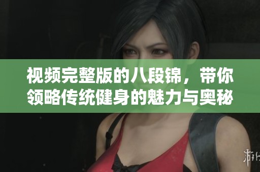 视频完整版的八段锦，带你领略传统健身的魅力与奥秘