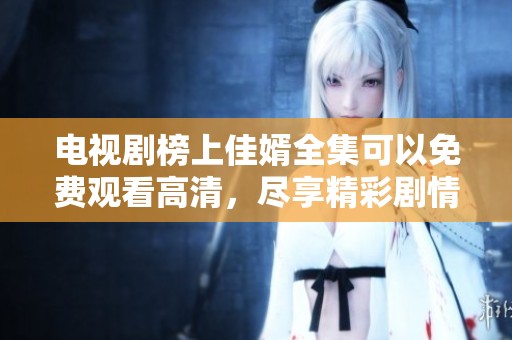 电视剧榜上佳婿全集可以免费观看高清，尽享精彩剧情和完美画面