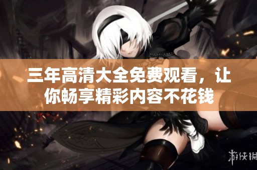 三年高清大全免费观看，让你畅享精彩内容不花钱