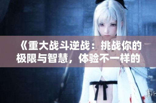 《重大战斗逆战：挑战你的极限与智慧，体验不一样的战场》