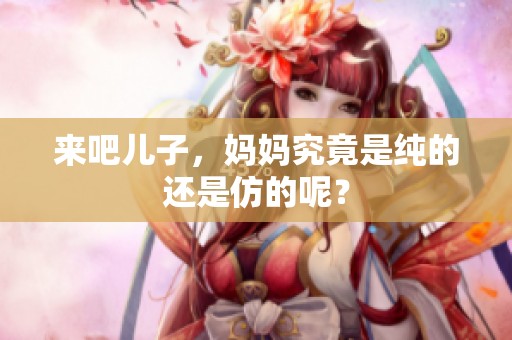 来吧儿子，妈妈究竟是纯的还是仿的呢？