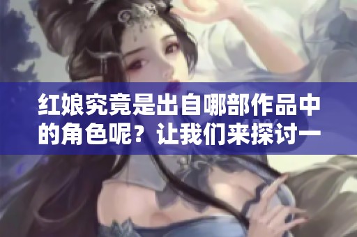 红娘究竟是出自哪部作品中的角色呢？让我们来探讨一下这段故事的来源。