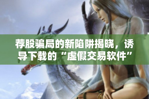 荐股骗局的新陷阱揭晓，诱导下载的“虚假交易软件”正在窃取资金