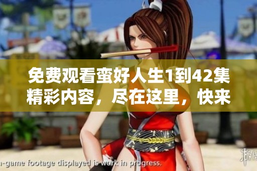 免费观看蛮好人生1到42集精彩内容，尽在这里，快来体验吧