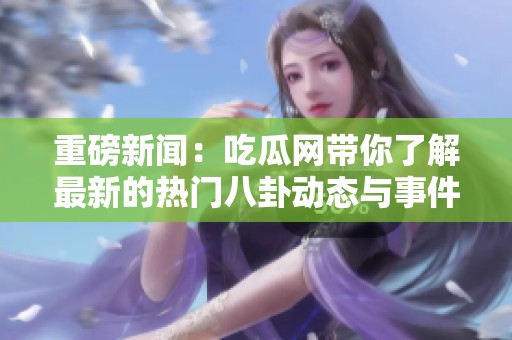 重磅新闻：吃瓜网带你了解最新的热门八卦动态与事件真相