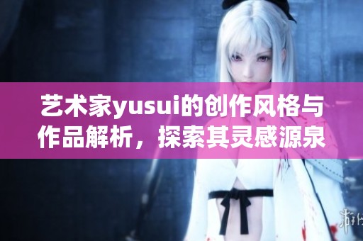 艺术家yusui的创作风格与作品解析，探索其灵感源泉与艺术魅力