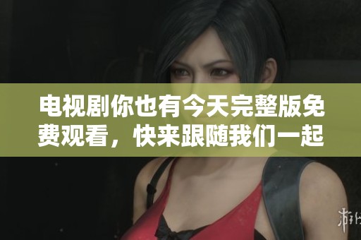 电视剧你也有今天完整版免费观看，快来跟随我们一起享受精彩剧情！