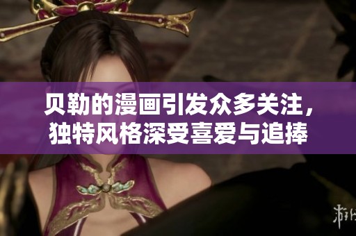 贝勒的漫画引发众多关注，独特风格深受喜爱与追捧