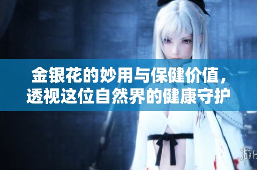 金银花的妙用与保健价值，透视这位自然界的健康守护者