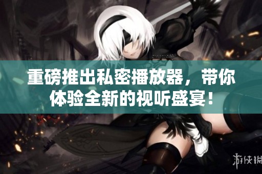 重磅推出私密播放器，带你体验全新的视听盛宴！