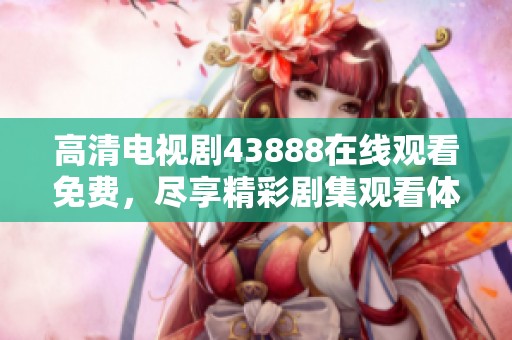 高清电视剧43888在线观看免费，尽享精彩剧集观看体验！