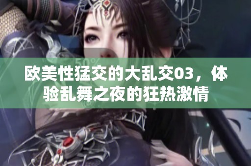 欧美性猛交的大乱交03，体验乱舞之夜的狂热激情