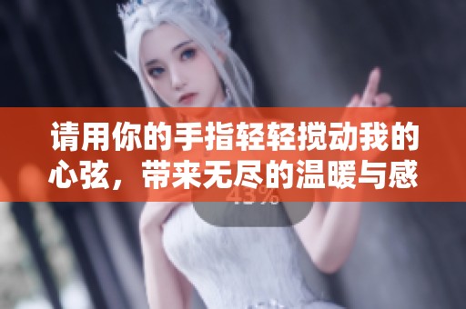 请用你的手指轻轻搅动我的心弦，带来无尽的温暖与感动。