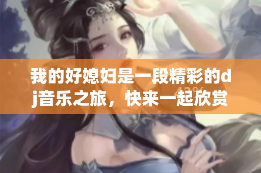 我的好媳妇是一段精彩的dj音乐之旅，快来一起欣赏吧！