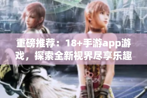 重磅推荐：18+手游app游戏，探索全新视界尽享乐趣和刺激