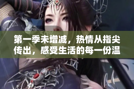 第一季未增减，热情从指尖传出，感受生活的每一份温暖与激情