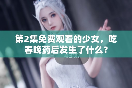 第2集免费观看的少女，吃春晚药后发生了什么？