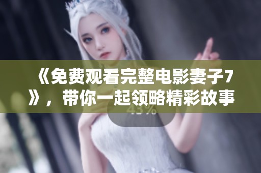 《免费观看完整电影妻子7》，带你一起领略精彩故事的魅力！