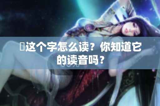 靐这个字怎么读？你知道它的读音吗？