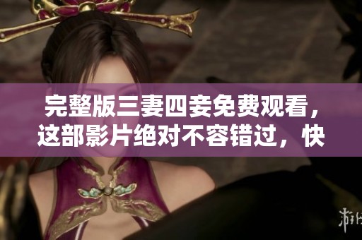 完整版三妻四妾免费观看，这部影片绝对不容错过，快来体验吧！