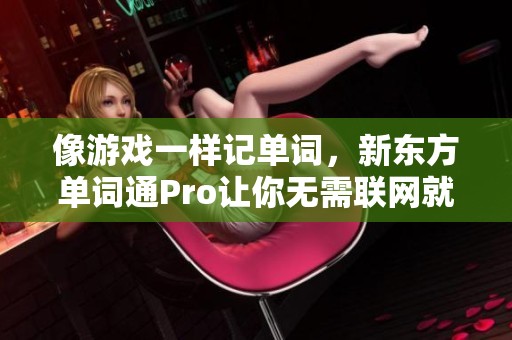 像游戏一样记单词，新东方单词通Pro让你无需联网就能背学练测