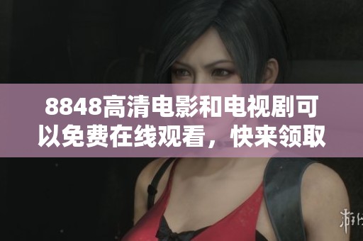 8848高清电影和电视剧可以免费在线观看，快来领取你的观影福利吧！