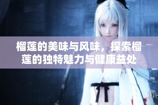 榴莲的美味与风味，探索榴莲的独特魅力与健康益处