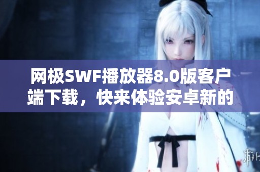 网极SWF播放器8.0版客户端下载，快来体验安卓新的网极SWF播放器8.0版！