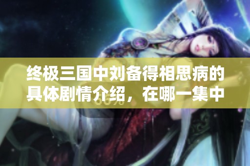 终极三国中刘备得相思病的具体剧情介绍，在哪一集中发生的呢