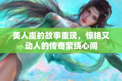 美人虞的故事重现，惊艳又动人的传奇萦绕心间