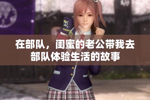 在部队，闺蜜的老公带我去部队体验生活的故事