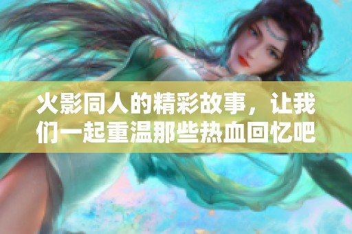 火影同人的精彩故事，让我们一起重温那些热血回忆吧