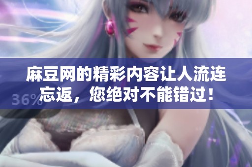 麻豆网的精彩内容让人流连忘返，您绝对不能错过！